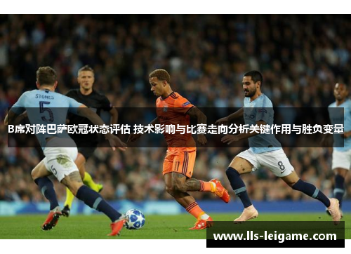 B席对阵巴萨欧冠状态评估 技术影响与比赛走向分析关键作用与胜负变量