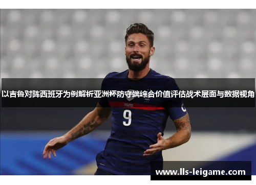 以吉鲁对阵西班牙为例解析亚洲杯防守端综合价值评估战术层面与数据视角