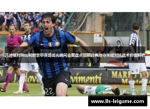 吕迪格对阵比利时意甲赛场高光瞬间全面盘点回顾经典防守关键对抗战术价值解析