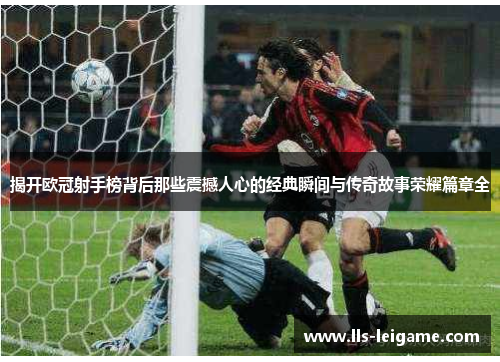 揭开欧冠射手榜背后那些震撼人心的经典瞬间与传奇故事荣耀篇章全
