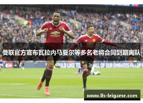 曼联官方宣布瓦拉内马夏尔等多名老将合同到期离队 曼联官方宣布瓦拉内马夏尔等多名老将合同到期离队