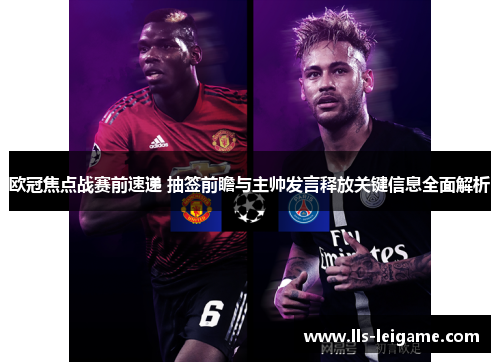 欧冠焦点战赛前速递 抽签前瞻与主帅发言释放关键信息全面解析