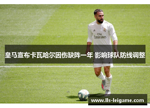 皇马宣布卡瓦哈尔因伤缺阵一年 影响球队防线调整 皇马宣布卡瓦哈尔因伤缺阵一年 影响球队防线调整