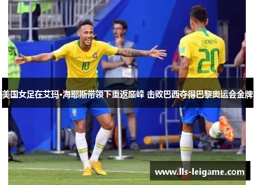 美国女足在艾玛·海耶斯带领下重返巅峰 击败巴西夺得巴黎奥运会金牌