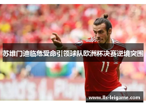 苏维门迪临危受命引领球队欧洲杯决赛逆境突围