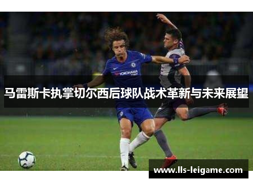 马雷斯卡执掌切尔西后球队战术革新与未来展望