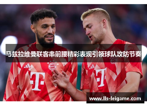 马兹拉维曼联客串前腰精彩表现引领球队攻防节奏