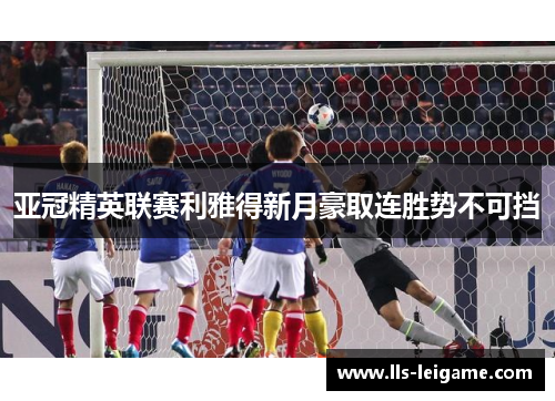 亚冠精英联赛利雅得新月豪取连胜势不可挡