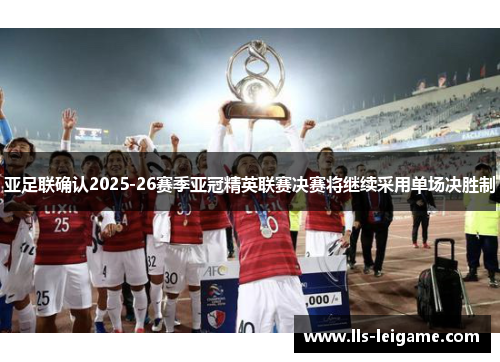 亚足联确认2025-26赛季亚冠精英联赛决赛将继续采用单场决胜制