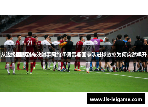 从边缘国脚到高效射手阿约泽佩雷斯国家队进球效率为何突然飙升