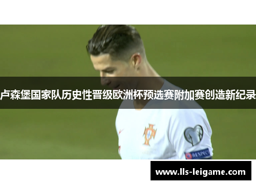 卢森堡国家队历史性晋级欧洲杯预选赛附加赛创造新纪录