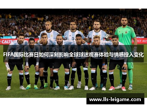 FIFA国际比赛日如何深刻影响全球球迷观赛体验与情感投入变化 FIFA国际比赛日如何深刻影响全球球迷观赛体验与情感投入变化