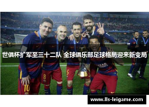 世俱杯扩军至三十二队 全球俱乐部足球格局迎来新变局