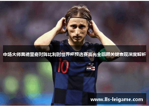 中场大师莫德里奇对阵比利时世界杯预选赛高光全回顾关键表现深度解析