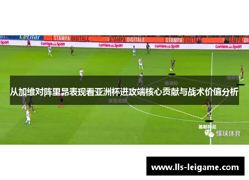 从加维对阵里昂表现看亚洲杯进攻端核心贡献与战术价值分析