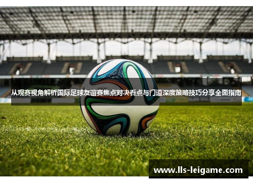 从观赛视角解析国际足球友谊赛焦点对决看点与门道深度策略技巧分享全面指南 从观赛视角解析国际足球友谊赛焦点对决看点与门道深度策略技巧分享全面指南