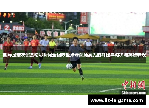 国际足球友谊赛精彩瞬间全回顾盘点绿茵场高光时刻经典对决与英雄表现 国际足球友谊赛精彩瞬间全回顾盘点绿茵场高光时刻经典对决与英雄表现