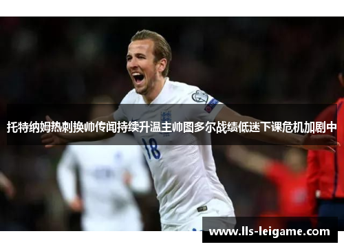 托特纳姆热刺换帅传闻持续升温主帅图多尔战绩低迷下课危机加剧中 托特纳姆热刺换帅传闻持续升温主帅图多尔战绩低迷下课危机加剧中