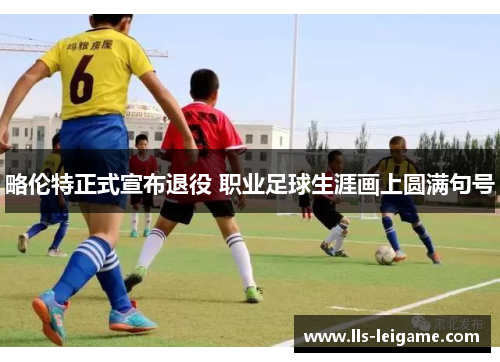略伦特正式宣布退役 职业足球生涯画上圆满句号