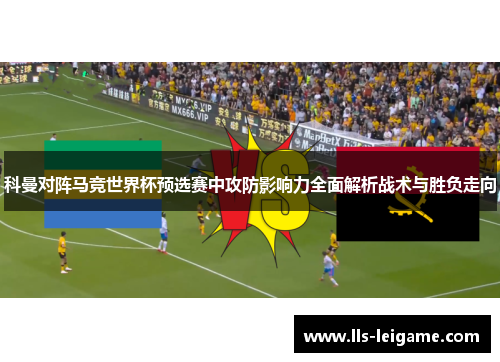 科曼对阵马竞世界杯预选赛中攻防影响力全面解析战术与胜负走向 科曼对阵马竞世界杯预选赛中攻防影响力全面解析战术与胜负走向